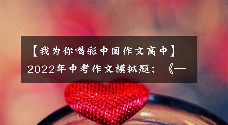 【我为你喝彩中国作文高中】2022年中考作文模拟题：《——喝彩》