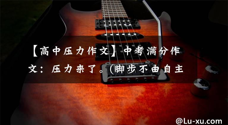 【高中压力作文】中考满分作文：压力来了。(脚步不由自主地往前走。)。