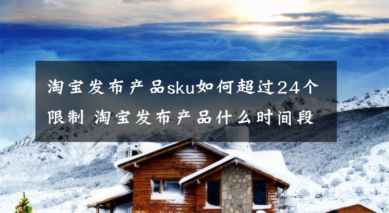 淘宝发布产品sku如何超过24个限制 淘宝发布产品什么时间段好