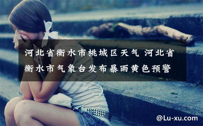 河北省衡水市桃城区天气 河北省衡水市气象台发布暴雨黄色预警