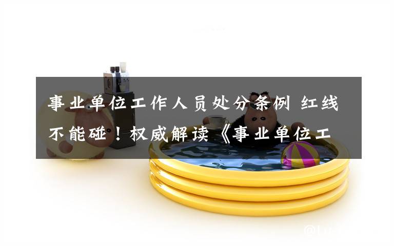 事业单位工作人员处分条例 红线不能碰！权威解读《事业单位工作人员处分暂行规定》