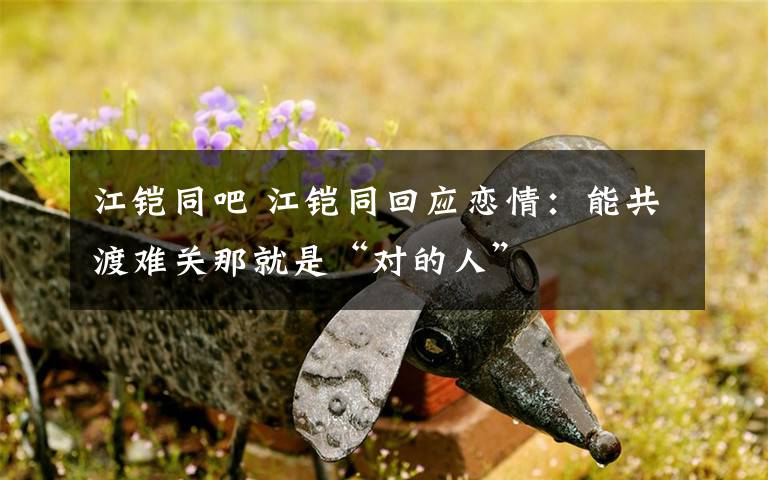江铠同吧 江铠同回应恋情：能共渡难关那就是“对的人”