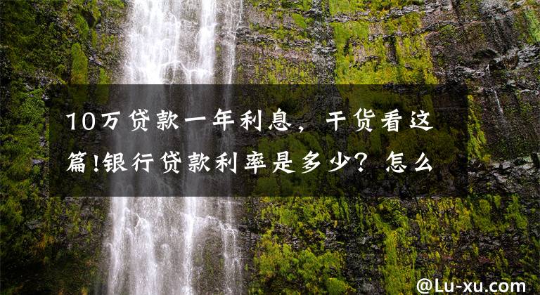 10万贷款一年利息，干货看这篇!银行贷款利率是多少？怎么算？