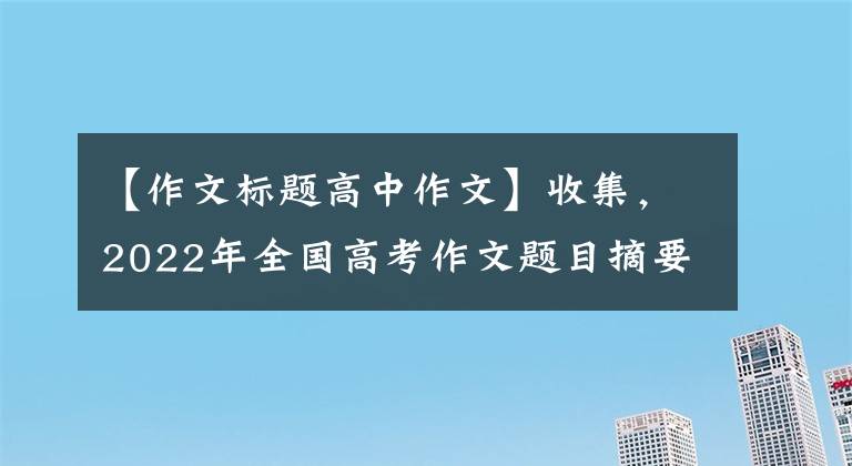 【作文标题高中作文】收集，2022年全国高考作文题目摘要