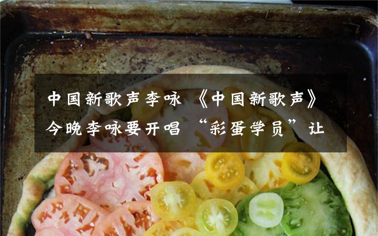 中国新歌声李咏 《中国新歌声》今晚李咏要开唱 “彩蛋学员”让导师意外