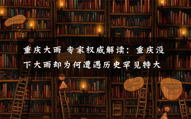 重庆大雨 专家权威解读：重庆没下大雨却为何遭遇历史罕见特大洪水？