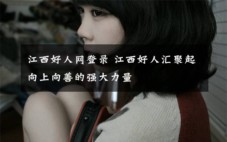江西好人网登录 江西好人汇聚起向上向善的强大力量