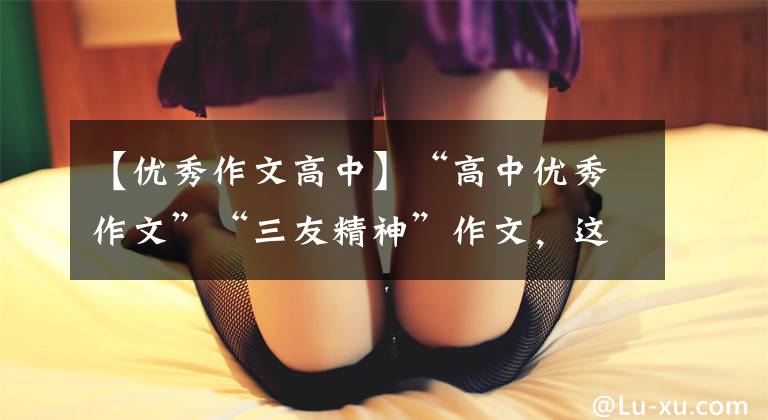 【优秀作文高中】“高中优秀作文”“三友精神”作文，这样写很赞。