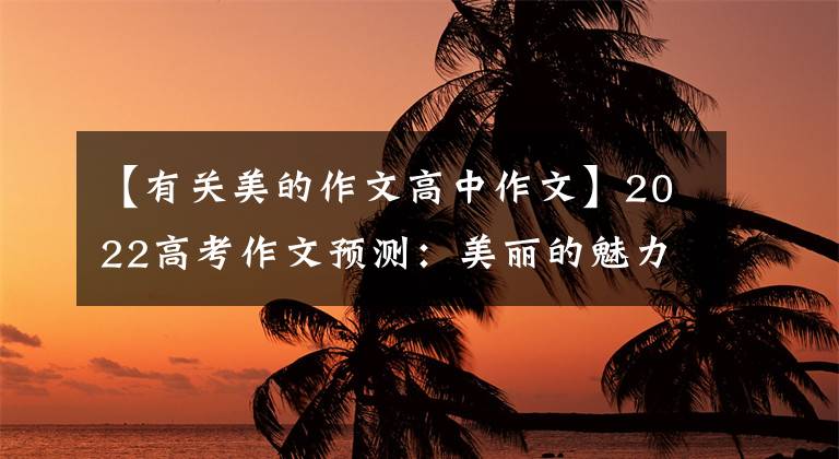 【有关美的作文高中作文】2022高考作文预测：美丽的魅力