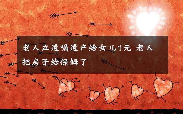 老人立遗嘱遗产给女儿1元 老人把房子给保姆了