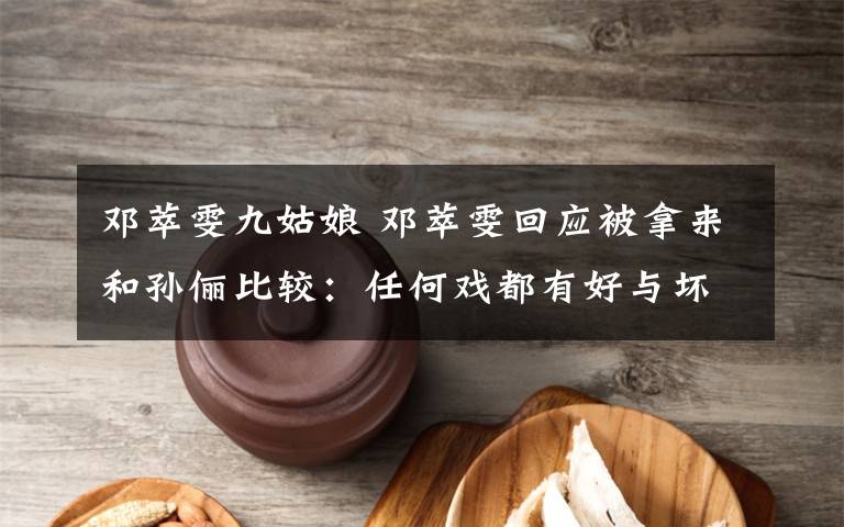 邓萃雯九姑娘 邓萃雯回应被拿来和孙俪比较：任何戏都有好与坏