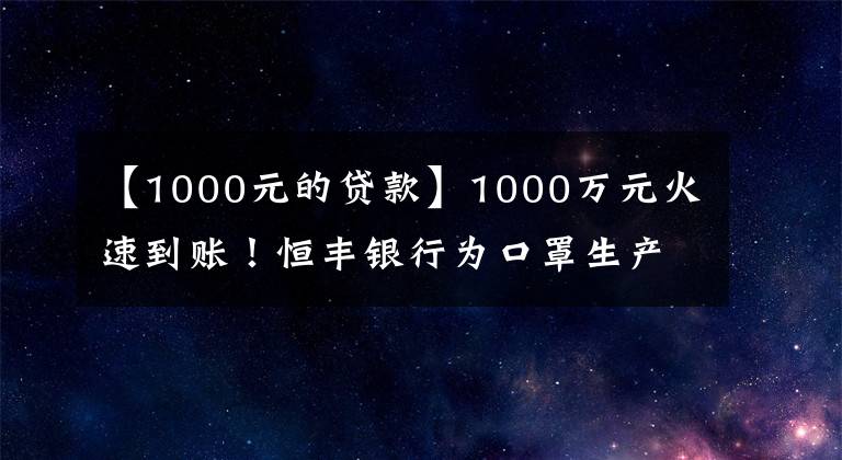 【1000元的贷款】1000万元火速到账！恒丰银行为口罩生产大户发放专项贷款