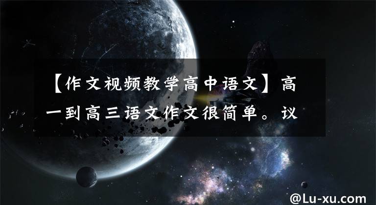 【作文视频教学高中语文】高一到高三语文作文很简单。议论文得分最好，有20多岁的高分写作技巧