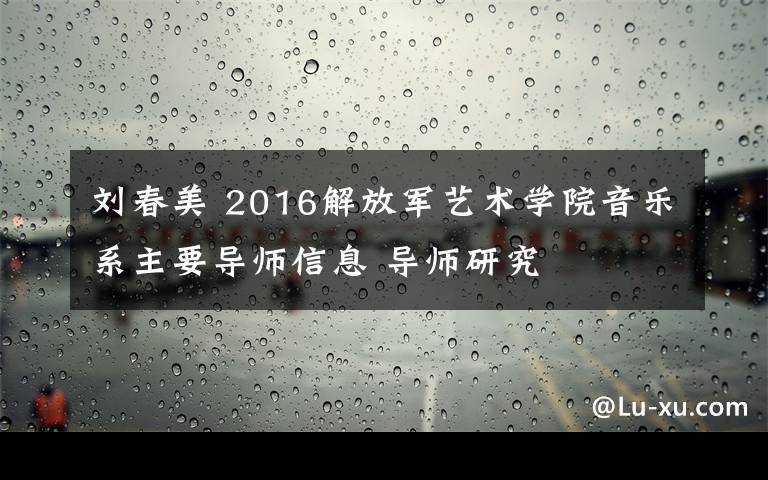 刘春美 2016解放军艺术学院音乐系主要导师信息 导师研究