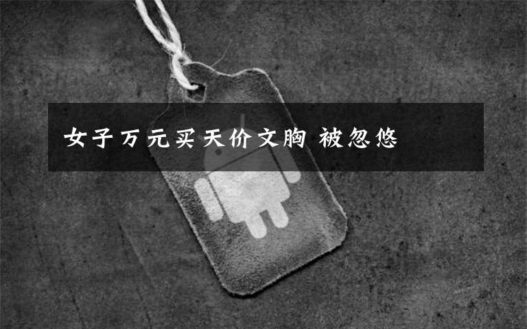 女子万元买天价文胸 被忽悠