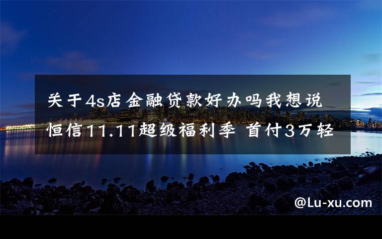 关于4s店金融贷款好办吗我想说恒信11.11超级福利季 首付3万轻松开上神车思域