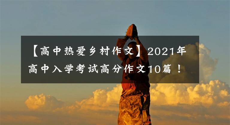 【高中热爱乡村作文】2021年高中入学考试高分作文10篇！《陈文文评论》