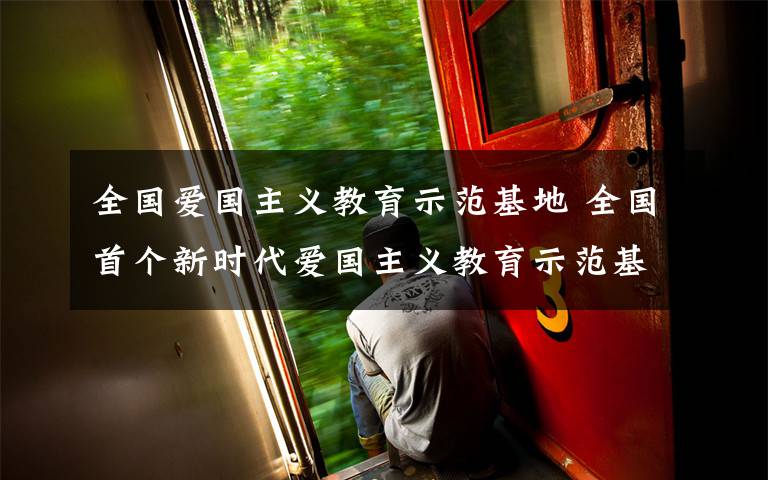 全国爱国主义教育示范基地 全国首个新时代爱国主义教育示范基地在贵州万山命名