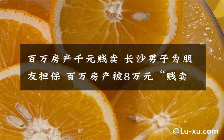 百万房产千元贱卖 长沙男子为朋友担保 百万房产被8万元“贱卖”