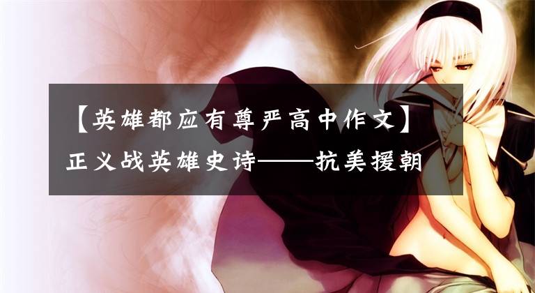 【英雄都应有尊严高中作文】正义战英雄史诗——抗美援朝精神述评