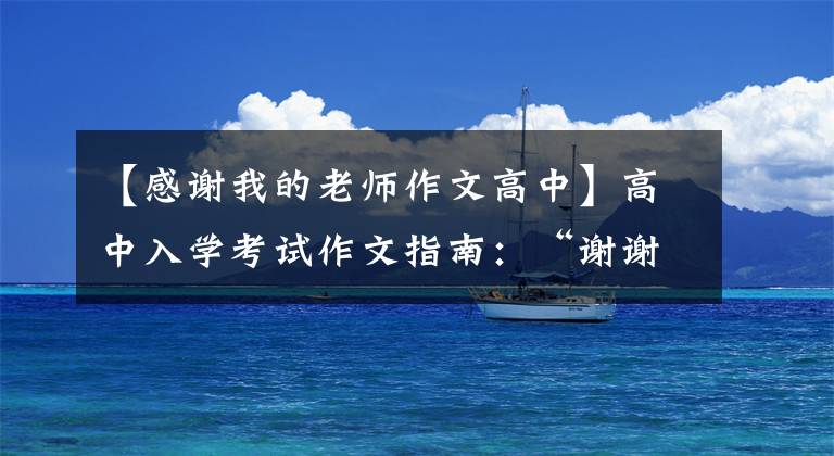 【感谢我的老师作文高中】高中入学考试作文指南：“谢谢”施恩怎么写