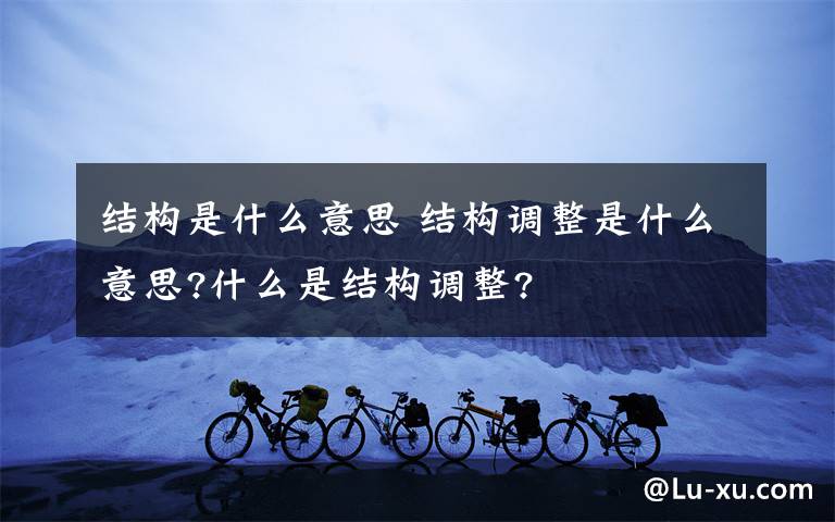 结构是什么意思 结构调整是什么意思?什么是结构调整?