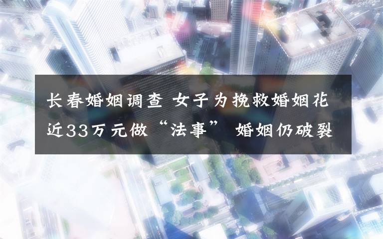 长春婚姻调查 女子为挽救婚姻花近33万元做“法事” 婚姻仍破裂