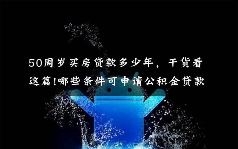 50周岁买房贷款多少年，干货看这篇!哪些条件可申请公积金贷款？公积金贷款期限如何计算？详细教程来啦