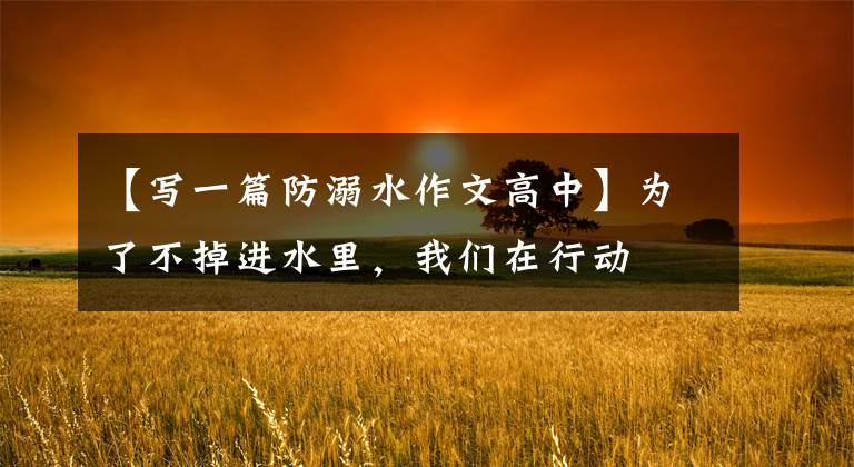 【写一篇防溺水作文高中】为了不掉进水里，我们在行动