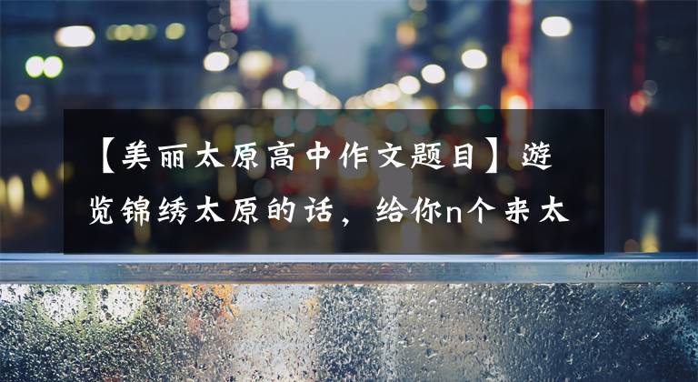 【美丽太原高中作文题目】游览锦绣太原的话，给你n个来太原的理由