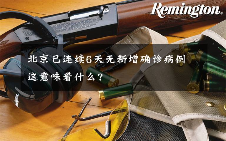 北京已连续6天无新增确诊病例 这意味着什么?