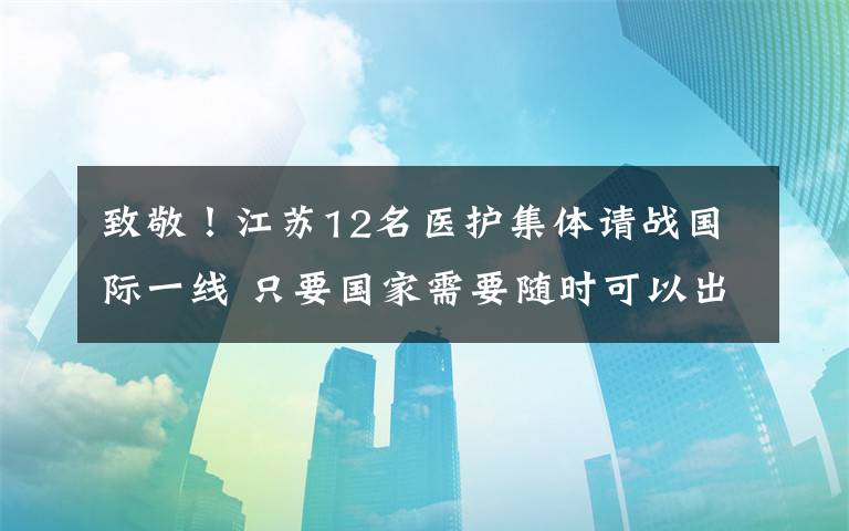 致敬！江苏12名医护集体请战国际一线 只要国家需要随时可以出发！