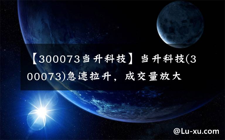 【300073当升科技】当升科技(300073)急速拉升，成交量放大