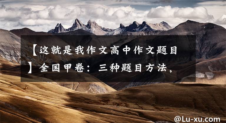 【这就是我作文高中作文题目】全国甲卷：三种题目方法，唤起对学习和生活的思考，作文有深度。