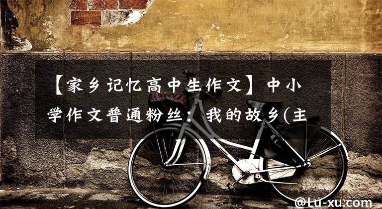 【家乡记忆高中生作文】中小学作文普通粉丝：我的故乡(主题作文)