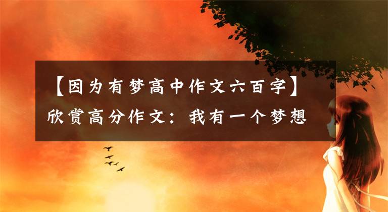 【因为有梦高中作文六百字】欣赏高分作文：我有一个梦想。