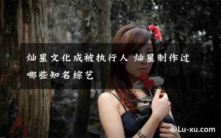 灿星文化成被执行人 灿星制作过哪些知名综艺