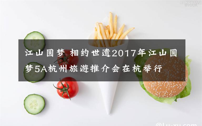 江山圆梦 相约世遗2017年江山圆梦5A杭州旅游推介会在杭举行