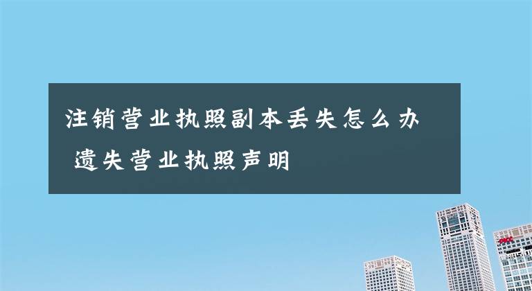 注销营业执照副本丢失怎么办 遗失营业执照声明