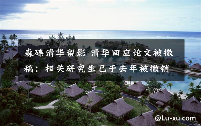 森碟清华留影 清华回应论文被撤稿：相关研究生已于去年被撤销博士学位