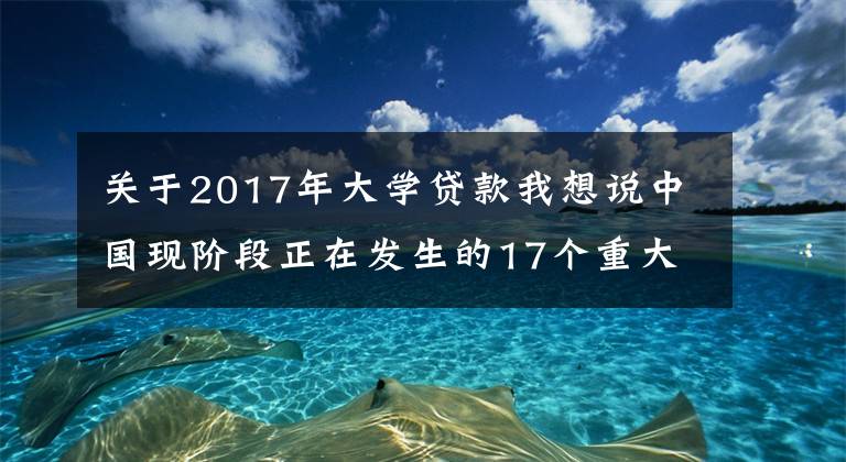 关于2017年大学贷款我想说中国现阶段正在发生的17个重大变革：大学生的门槛下降