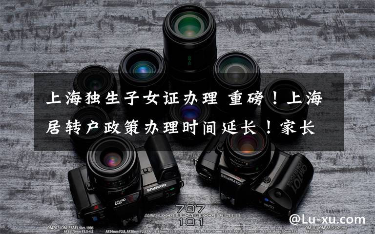 上海独生子女证办理 重磅！上海居转户政策办理时间延长！家长请抓紧时间办理