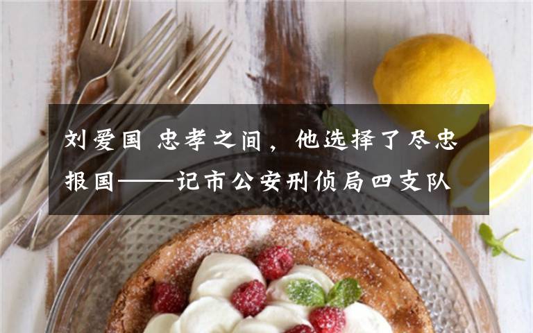 刘爱国 忠孝之间，他选择了尽忠报国──记市公安刑侦局四支队三大队大队长刘爱国