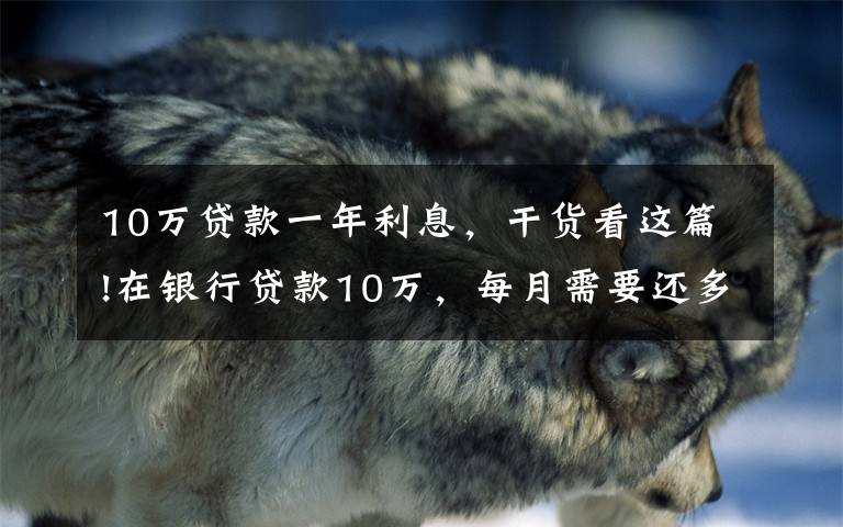 10万贷款一年利息，干货看这篇!在银行贷款10万，每月需要还多少利息？有你想要的银行吗？