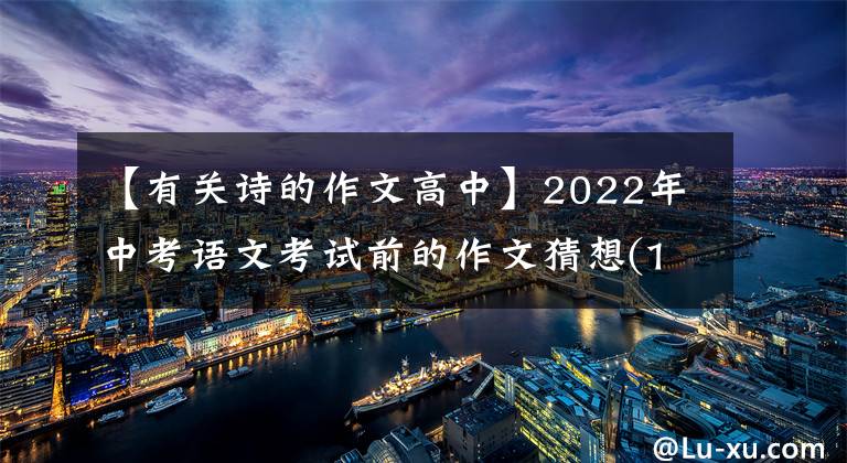 【有关诗的作文高中】2022年中考语文考试前的作文猜想(12度高频选题作文)