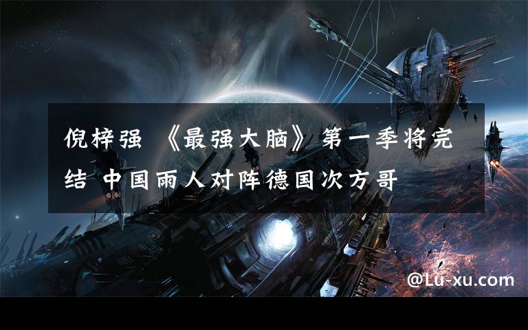 倪梓强 《最强大脑》第一季将完结 中国雨人对阵德国次方哥