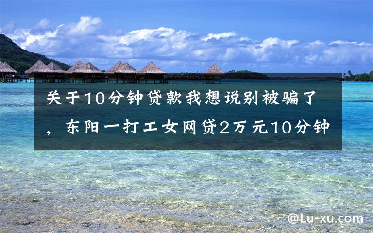 关于10分钟贷款我想说别被骗了，东阳一打工女网贷2万元10分钟就能下款？