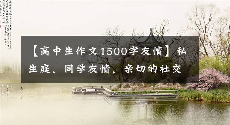 【高中生作文1500字友情】私生庭，同学友情，亲切的社交场所