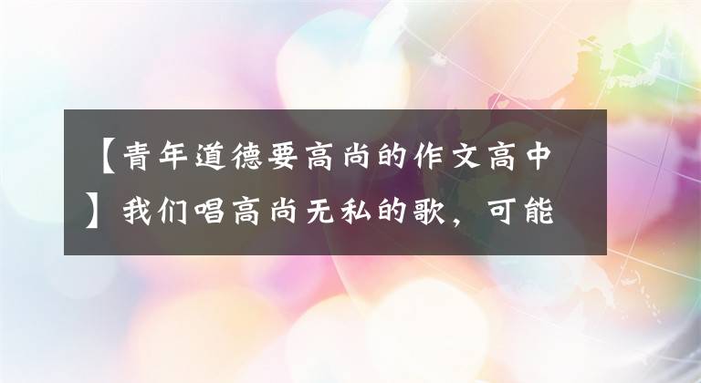【青年道德要高尚的作文高中】我们唱高尚无私的歌，可能是因为我们自私