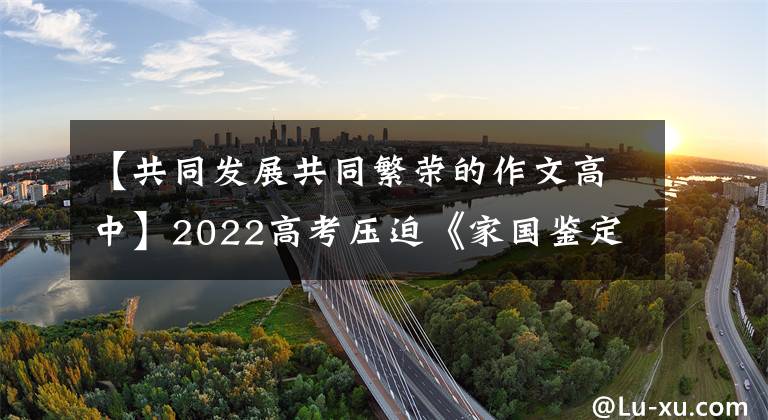 【共同发展共同繁荣的作文高中】2022高考压迫《家国鉴定》地图范文《我与祖国共奋进》
